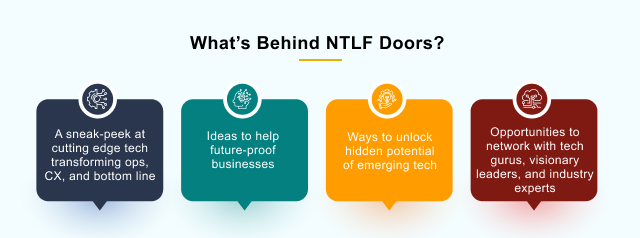 what's behind NTLF doors - A sneak peek at culting edge tech transforming ops cx and bottom line | ideas to help future-proof business | ways to unlock hidden potential of emerging tech| opportunities to network with tech gutus visionary leaders and industry experts