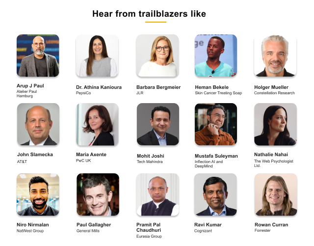 hear from trailblazer like - Dr Ahina Kanioura, Pepsico | Barbara Bergmeier, JLR | Prof. Ganesh Ramakrishnan, CSE-IITB | Heman Bekele, Skin Cancer Soap | Holger Mueller, Constellation Research | Maria Axente, PwC UK | Mustafa Suleyman, Inflection AI and Deepmind | Nathalie Nahai, The Web Psychologist Ltd. | Niro Nirmalan, Natwest Group | Pramit pal chanduri, Eurasia group